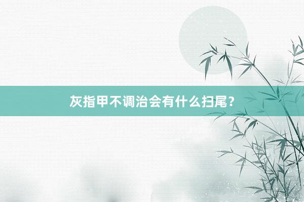 灰指甲不调治会有什么扫尾？